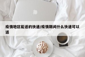 疫情地区能送的快递/疫情期间什么快递可以送