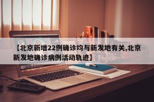 【北京新增22例确诊均与新发地有关,北京新发地确诊病例活动轨迹】
