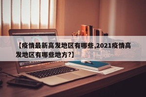 【疫情最新高发地区有哪些,2021疫情高发地区有哪些地方?】