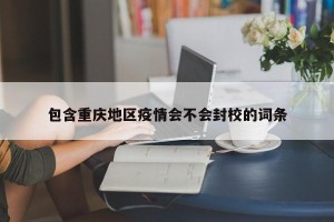 包含重庆地区疫情会不会封校的词条