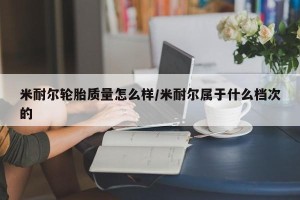 米耐尔轮胎质量怎么样/米耐尔属于什么档次的