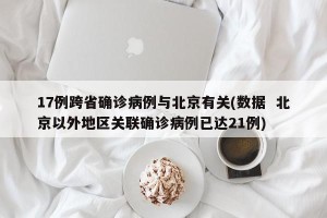 17例跨省确诊病例与北京有关(数据  北京以外地区关联确诊病例已达21例)