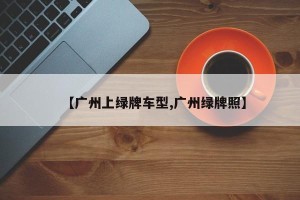 【广州上绿牌车型,广州绿牌照】