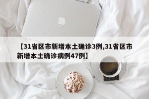 【31省区市新增本土确诊3例,31省区市新增本土确诊病例47例】