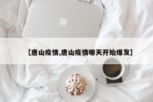 【唐山疫情,唐山疫情哪天开始爆发】