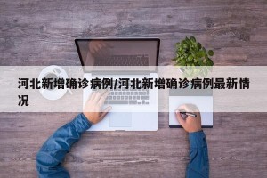 河北新增确诊病例/河北新增确诊病例最新情况