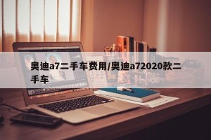 奥迪a7二手车费用/奥迪a72020款二手车