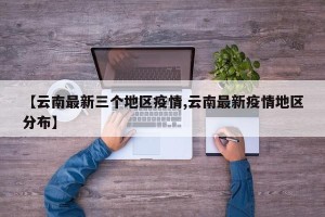 【云南最新三个地区疫情,云南最新疫情地区分布】