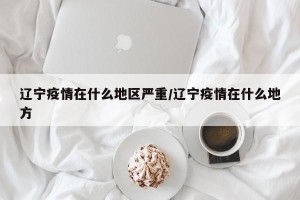 辽宁疫情在什么地区严重/辽宁疫情在什么地方