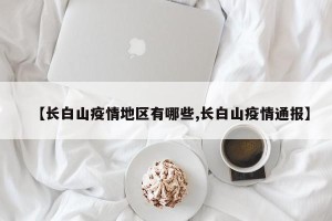 【长白山疫情地区有哪些,长白山疫情通报】