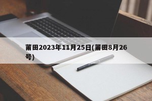 莆田2023年11月25日(莆田8月26号)