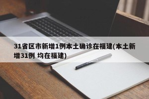 31省区市新增1例本土确诊在福建(本土新增31例 均在福建)