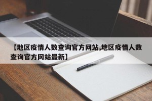 【地区疫情人数查询官方网站,地区疫情人数查询官方网站最新】