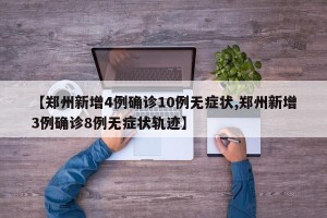 【郑州新增4例确诊10例无症状,郑州新增3例确诊8例无症状轨迹】