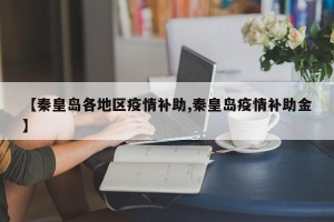 【秦皇岛各地区疫情补助,秦皇岛疫情补助金】