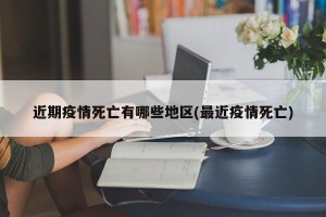 近期疫情死亡有哪些地区(最近疫情死亡)