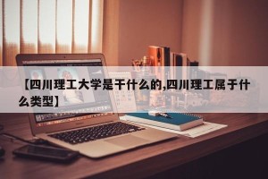 【四川理工大学是干什么的,四川理工属于什么类型】