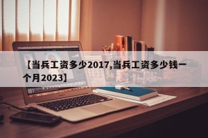 【当兵工资多少2017,当兵工资多少钱一个月2023】