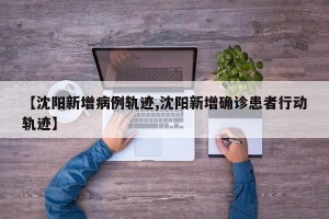【沈阳新增病例轨迹,沈阳新增确诊患者行动轨迹】