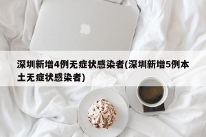 深圳新增4例无症状感染者(深圳新增5例本土无症状感染者)