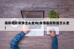 最新地区疫情怎么查询(疫情最新数据怎么查)