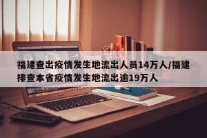 福建查出疫情发生地流出人员14万人/福建排查本省疫情发生地流出逾19万人