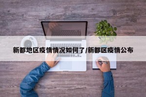 新都地区疫情情况如何了/新都区疫情公布