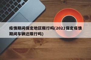 疫情期间保定地区限行吗(2021保定疫情期间车辆还限行吗)