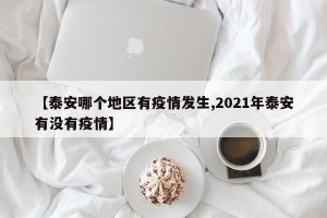 【泰安哪个地区有疫情发生,2021年泰安有没有疫情】