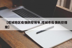 【塔城地区疫情防控领导,塔城市疫情防控措施】