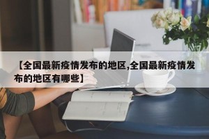 【全国最新疫情发布的地区,全国最新疫情发布的地区有哪些】