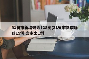 31省市新增确诊118例(31省市新增确诊15例 含本土1例)