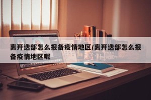 离开迭部怎么报备疫情地区/离开迭部怎么报备疫情地区呢