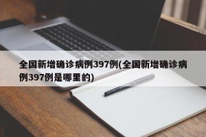 全国新增确诊病例397例(全国新增确诊病例397例是哪里的)