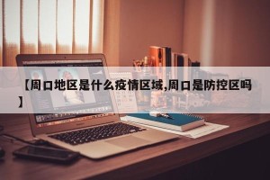 【周口地区是什么疫情区域,周口是防控区吗】
