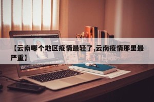 【云南哪个地区疫情最轻了,云南疫情那里最严重】