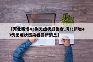 【河北新增43例无症状感染者,河北新增43例无症状感染者最新消息】