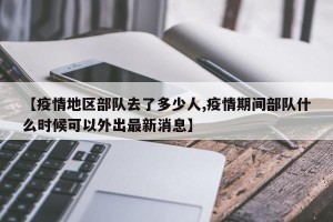 【疫情地区部队去了多少人,疫情期间部队什么时候可以外出最新消息】