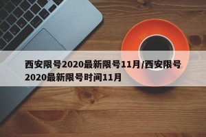 西安限号2020最新限号11月/西安限号2020最新限号时间11月