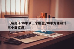 【装房子90平米三个卧室,90平方能设计三个卧室吗】