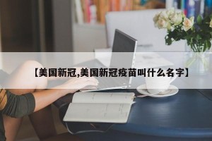 【美国新冠,美国新冠疫苗叫什么名字】