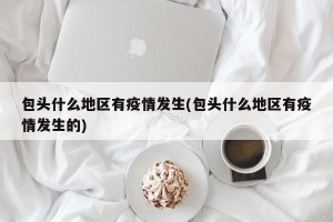 包头什么地区有疫情发生(包头什么地区有疫情发生的)