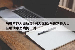 乌鲁木齐天山新增9例无症状/乌鲁木齐天山区确诊本土病例一例