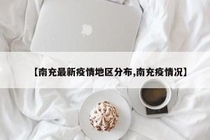 【南充最新疫情地区分布,南充疫情况】