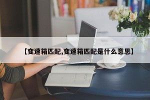 【变速箱匹配,变速箱匹配是什么意思】