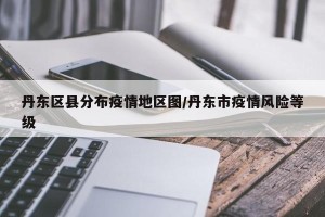 丹东区县分布疫情地区图/丹东市疫情风险等级