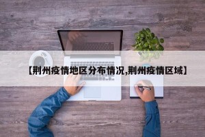 【荆州疫情地区分布情况,荆州疫情区域】