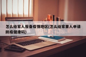 怎么给家人报备疫情地区(怎么给家里人申请防疫健康码)
