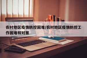 农村地区疫情防控困难/农村地区疫情防控工作困难和对策