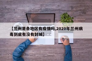 【兰州萧条地区有疫情吗,2020年兰州病毒到底有没有封城】